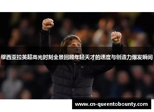 穆西亚拉英超高光时刻全景回顾年轻天才的速度与创造力爆发瞬间