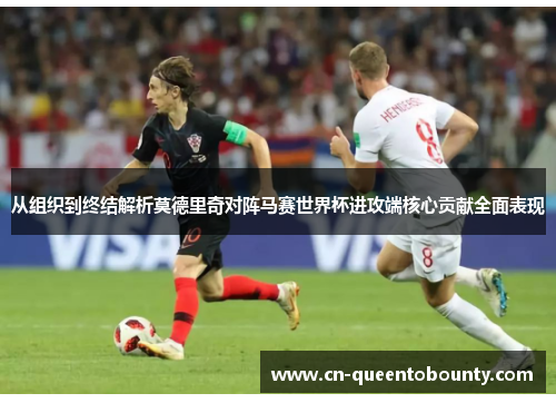从组织到终结解析莫德里奇对阵马赛世界杯进攻端核心贡献全面表现 从组织到终结解析莫德里奇对阵马赛世界杯进攻端核心贡献全面表现