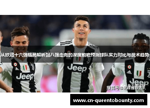 从欧冠十六强格局解析到八强走向的深度前瞻预测球队实力对比与战术趋势 从欧冠十六强格局解析到八强走向的深度前瞻预测球队实力对比与战术趋势