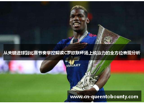 从关键进球到比赛节奏掌控解读C罗欧联杯场上统治力的全方位表现分析