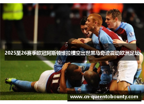 2025至26赛季欧冠阿斯顿维拉横空出世黑马奇迹震动欧洲足坛 2025至26赛季欧冠阿斯顿维拉横空出世黑马奇迹震动欧洲足坛