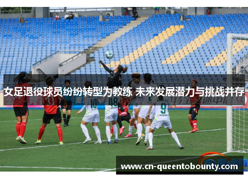 女足退役球员纷纷转型为教练 未来发展潜力与挑战并存