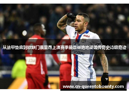 从法甲垫底到欧联门票里昂上演赛季最震撼绝地逆袭传奇史诗级奇迹 从法甲垫底到欧联门票里昂上演赛季最震撼绝地逆袭传奇史诗级奇迹