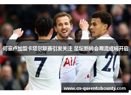 何塞卢加盟卡塔尔联赛引发关注 足坛新转会潮流或将开启