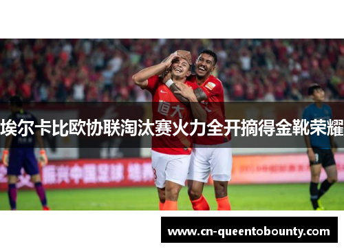 埃尔卡比欧协联淘汰赛火力全开摘得金靴荣耀 埃尔卡比欧协联淘汰赛火力全开摘得金靴荣耀
