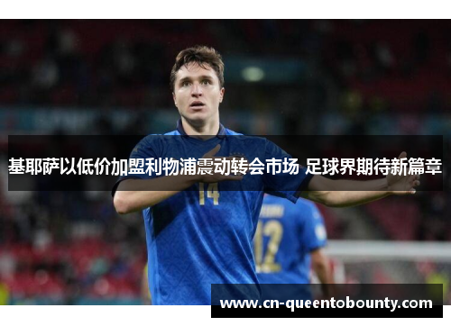 基耶萨以低价加盟利物浦震动转会市场 足球界期待新篇章 基耶萨以低价加盟利物浦震动转会市场 足球界期待新篇章