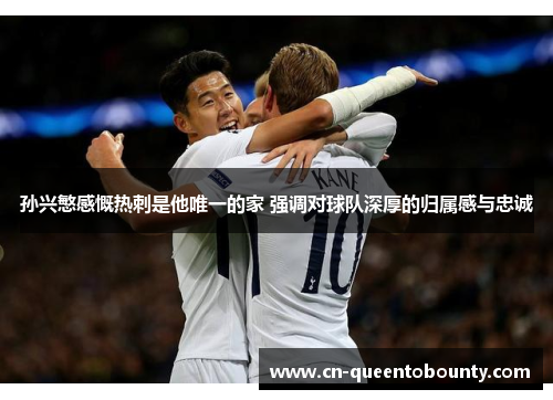 孙兴慜感慨热刺是他唯一的家 强调对球队深厚的归属感与忠诚