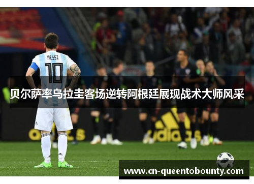 贝尔萨率乌拉圭客场逆转阿根廷展现战术大师风采 贝尔萨率乌拉圭客场逆转阿根廷展现战术大师风采