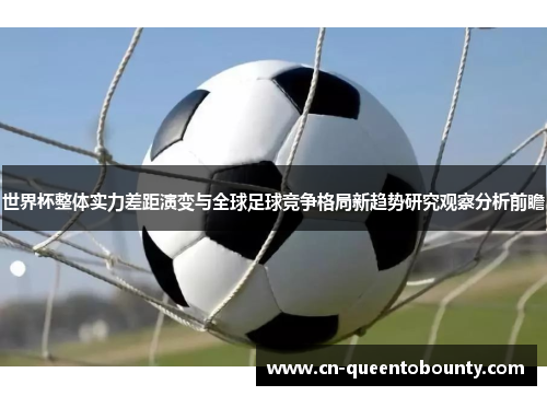 世界杯整体实力差距演变与全球足球竞争格局新趋势研究观察分析前瞻 世界杯整体实力差距演变与全球足球竞争格局新趋势研究观察分析前瞻